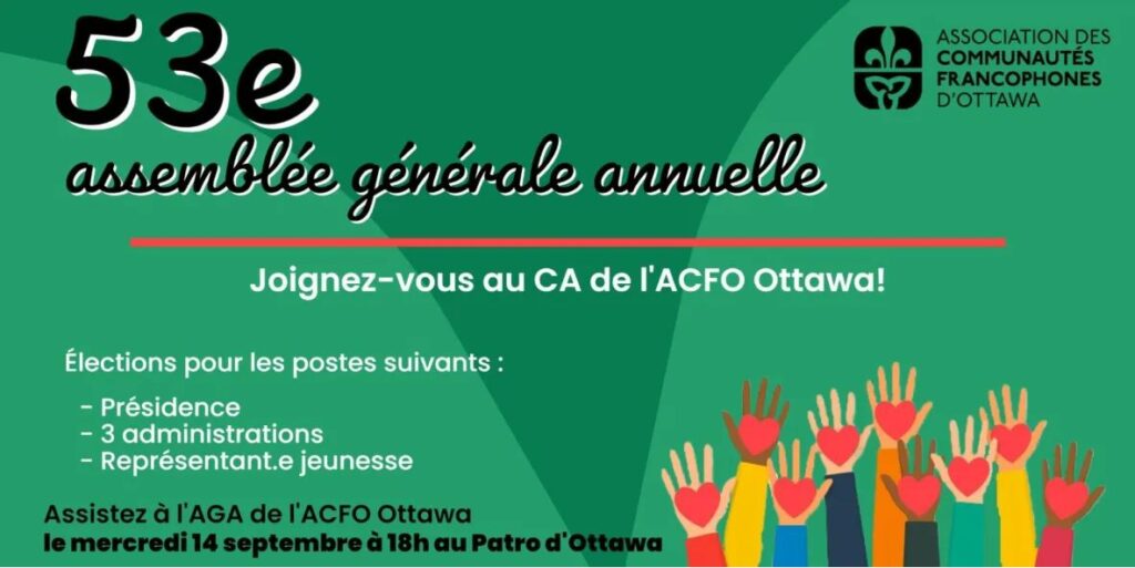 53e assemblée générale annuelle.  Joignez-vous au CA de l'ACFO Ottawa.  Élections pour les postes suivants: Présidence, 3 administrations, représentant.e jeunesse.  Assistez à l'AGA de l'ACFO Ottawa le mercredi 14 septembre à 18h au Patro d'Ottawa